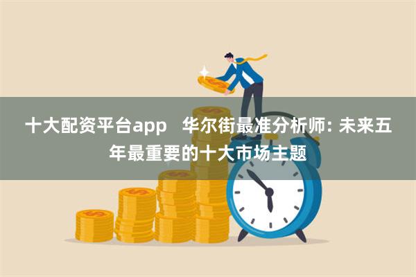 十大配资平台app   华尔街最准分析师: 未来五年最重要的十大市场主题