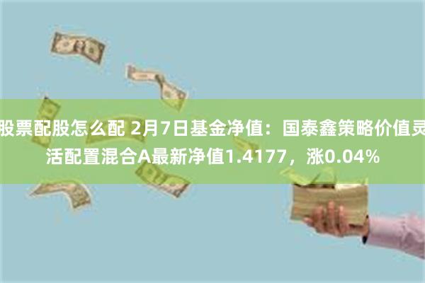 股票配股怎么配 2月7日基金净值：国泰鑫策略价值灵活配置混合A最新净值1.4177，涨0.04%