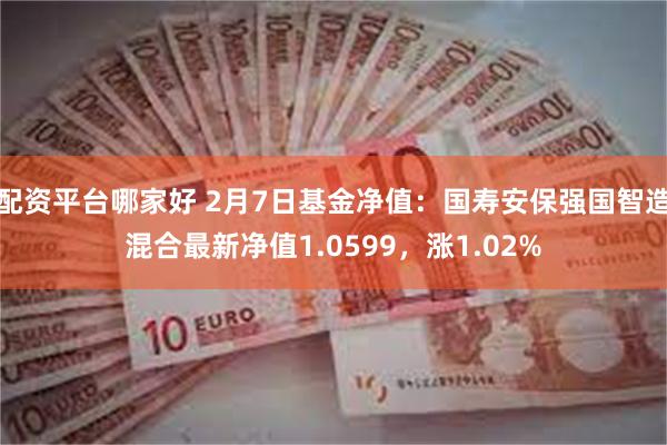 配资平台哪家好 2月7日基金净值：国寿安保强国智造混合最新净值1.0599，涨1.02%