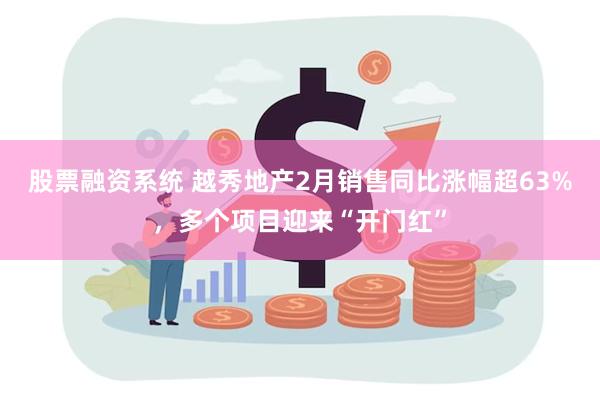 股票融资系统 越秀地产2月销售同比涨幅超63%，多个项目迎来“开门红”