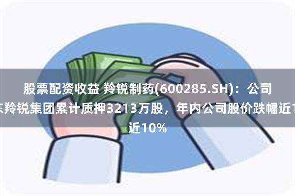 股票配资收益 羚锐制药(600285.SH)：公司股东羚锐集团累计质押3213万股，年内公司股价跌幅近10%