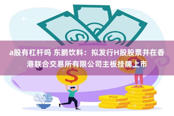 a股有杠杆吗 东鹏饮料：拟发行H股股票并在香港联合交易所有限公司主板挂牌上市