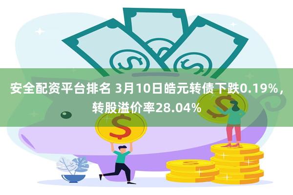 安全配资平台排名 3月10日皓元转债下跌0.19%，转股溢价率28.04%