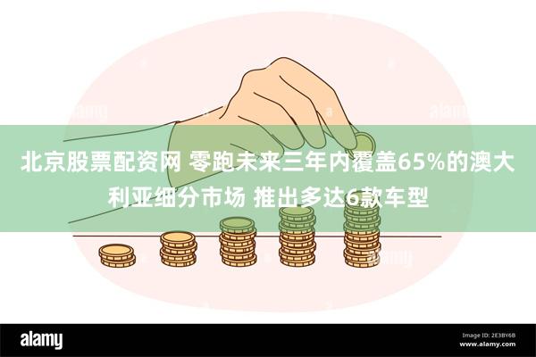 北京股票配资网 零跑未来三年内覆盖65%的澳大利亚细分市场 推出多达6款车型