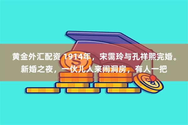 黄金外汇配资 1914年，宋霭玲与孔祥熙完婚。新婚之夜，一伙儿人来闹洞房，有人一把