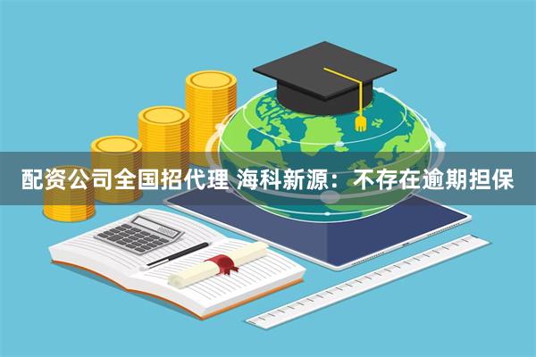 配资公司全国招代理 海科新源：不存在逾期担保