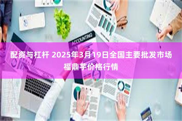 配资与杠杆 2025年3月19日全国主要批发市场福鼎芋价格行情