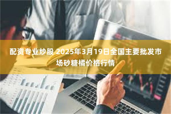 配资专业炒股 2025年3月19日全国主要批发市场砂糖橘价格行情