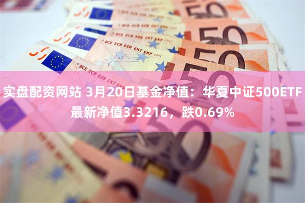 实盘配资网站 3月20日基金净值：华夏中证500ETF最新净值3.3216，跌0.69%