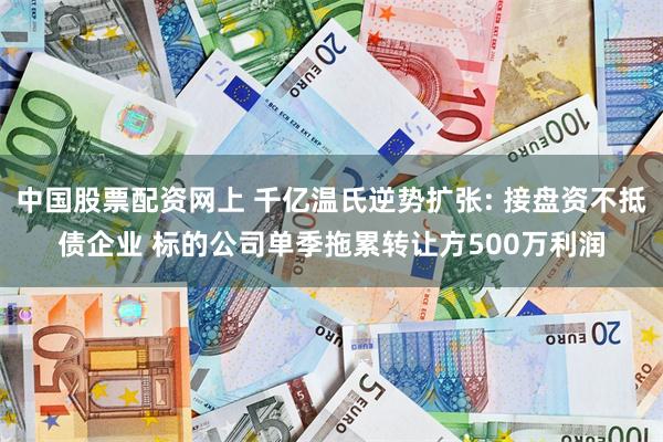 中国股票配资网上 千亿温氏逆势扩张: 接盘资不抵债企业 标的公司单季拖累转让方500万利润